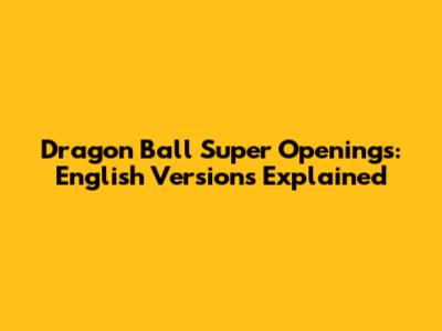 Dragon Ball Super Openings: English Versions Explained