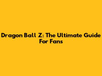 Dragon Ball Z: The Ultimate Guide For Fans
