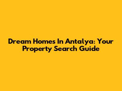 Dream Homes In Antalya: Your Property Search Guide
