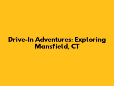 Drive-In Adventures: Exploring Mansfield, CT