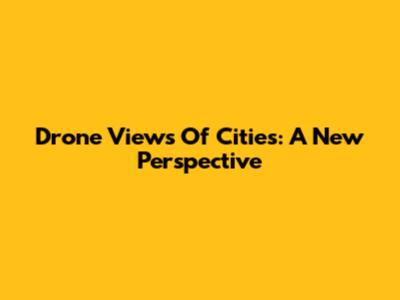 Drone Views Of Cities: A New Perspective