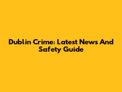 Dublin Crime: Latest News And Safety Guide