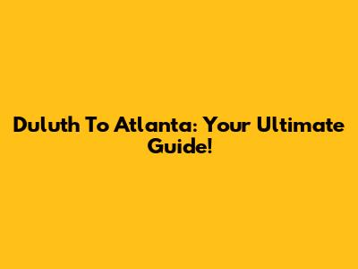 Duluth To Atlanta: Your Ultimate Guide!