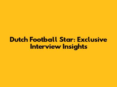 Dutch Football Star: Exclusive Interview Insights