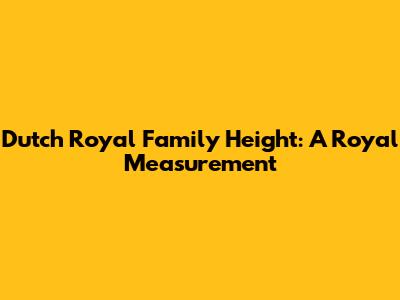 Dutch Royal Family Height: A Royal Measurement