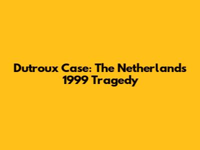 Dutroux Case: The Netherlands' 1999 Tragedy