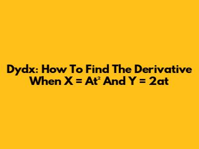 Dydx: How To Find The Derivative When X = At² And Y = 2at