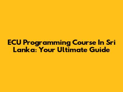 ECU Programming Course In Sri Lanka: Your Ultimate Guide