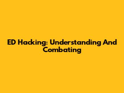 ED Hacking: Understanding And Combating