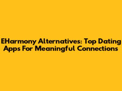 EHarmony Alternatives: Top Dating Apps For Meaningful Connections