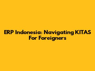 ERP Indonesia: Navigating KITAS For Foreigners