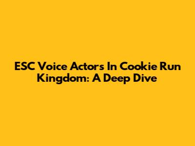 ESC Voice Actors In Cookie Run Kingdom: A Deep Dive