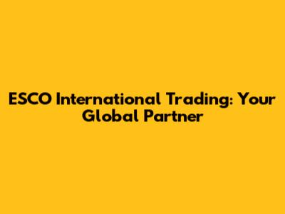 ESCO International Trading: Your Global Partner