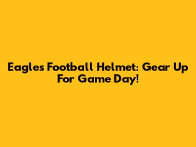 Eagles Football Helmet: Gear Up For Game Day!