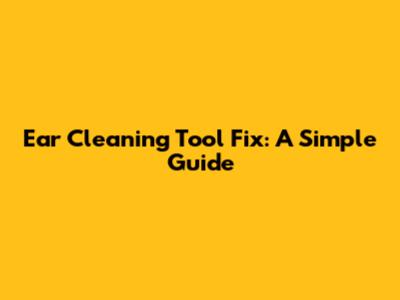 Ear Cleaning Tool Fix: A Simple Guide