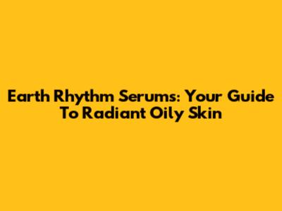 Earth Rhythm Serums: Your Guide To Radiant Oily Skin