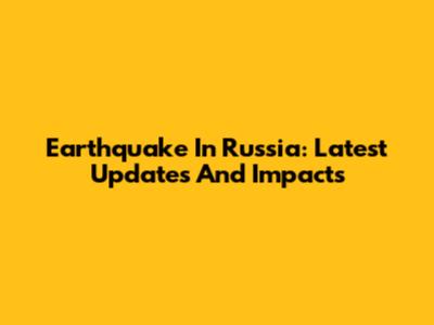 Earthquake In Russia: Latest Updates And Impacts