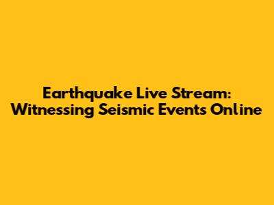 Earthquake Live Stream: Witnessing Seismic Events Online