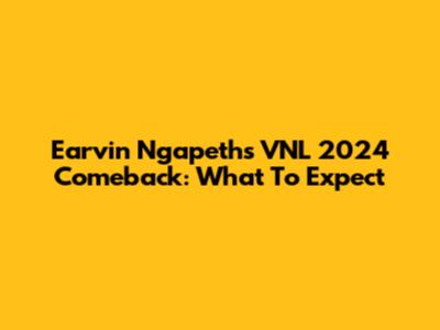 Earvin Ngapeth's VNL 2024 Comeback: What To Expect
