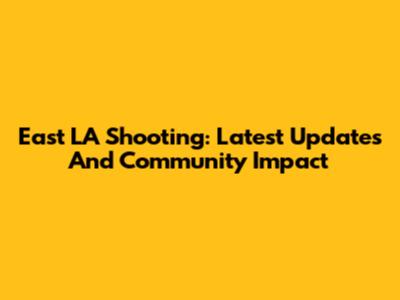 East LA Shooting: Latest Updates And Community Impact