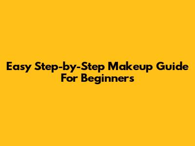 Easy Step-by-Step Makeup Guide For Beginners