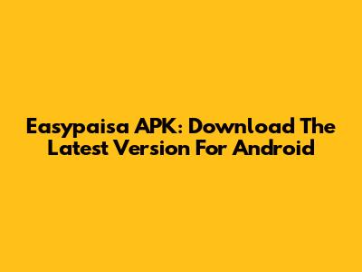 Easypaisa APK: Download The Latest Version For Android