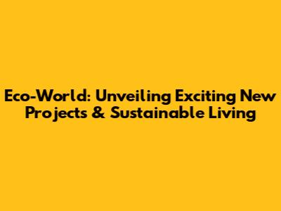 Eco-World: Unveiling Exciting New Projects & Sustainable Living
