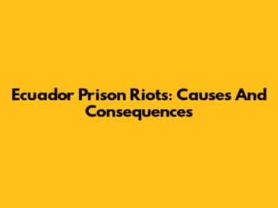 Ecuador Prison Riots: Causes And Consequences