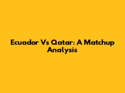 Ecuador Vs Qatar: A Matchup Analysis