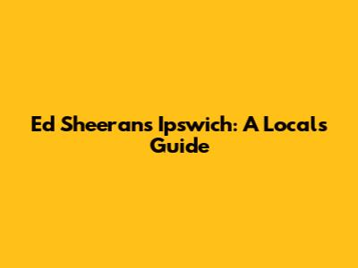 Ed Sheeran's Ipswich: A Local's Guide