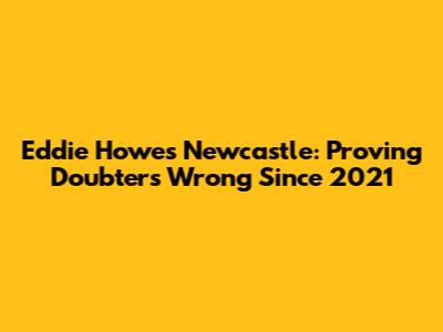 Eddie Howe's Newcastle: Proving Doubters Wrong Since 2021