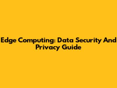 Edge Computing: Data Security And Privacy Guide