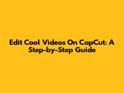 Edit Cool Videos On CapCut: A Step-by-Step Guide