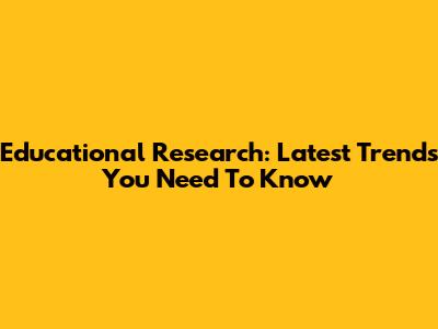 Educational Research: Latest Trends You Need To Know