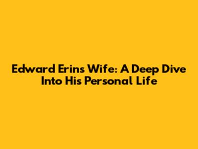 Edward Erin's Wife: A Deep Dive Into His Personal Life