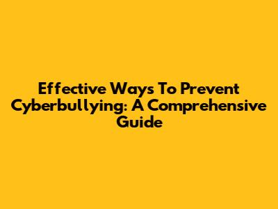 Effective Ways To Prevent Cyberbullying: A Comprehensive Guide