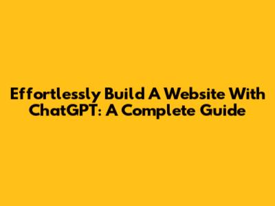 Effortlessly Build A Website With ChatGPT: A Complete Guide