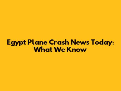 Egypt Plane Crash News Today: What We Know