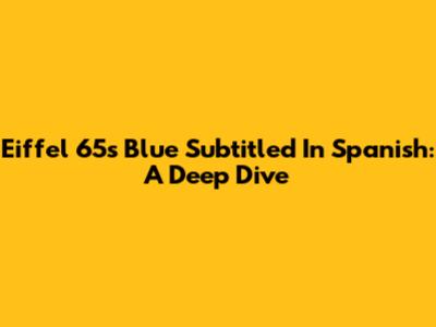 Eiffel 65's 'Blue' Subtitled In Spanish: A Deep Dive