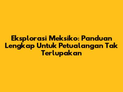 Eksplorasi Meksiko: Panduan Lengkap Untuk Petualangan Tak Terlupakan