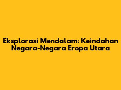 Eksplorasi Mendalam: Keindahan Negara-Negara Eropa Utara