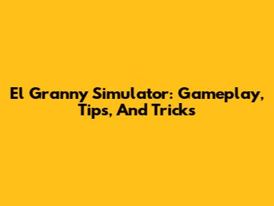El Granny Simulator: Gameplay, Tips, And Tricks