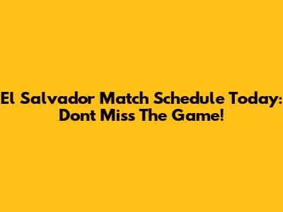 El Salvador Match Schedule Today: Don't Miss The Game!