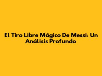 El Tiro Libre Mágico De Messi: Un Análisis Profundo