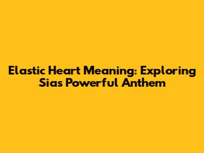 Elastic Heart Meaning: Exploring Sia's Powerful Anthem