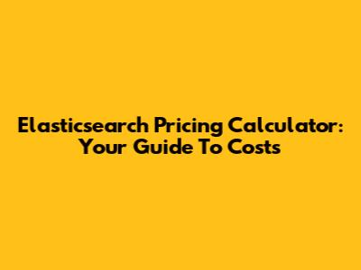 Elasticsearch Pricing Calculator: Your Guide To Costs