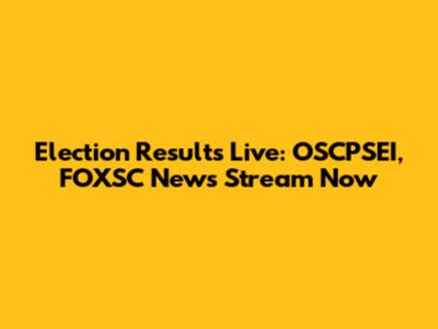 Election Results Live: OSCPSEI, FOXSC News Stream Now