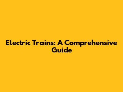 Electric Trains: A Comprehensive Guide
