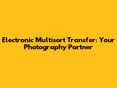 Electronic Multisort Transfer: Your Photography Partner