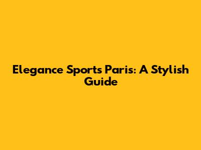 Elegance Sports Paris: A Stylish Guide